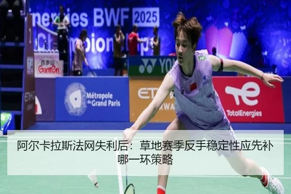 阿尔卡拉斯法网失利后：草地赛季反手稳定性应先补哪一环策略