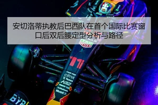 安切洛蒂执教后巴西队在首个国际比赛窗口后双后腰定型分析与路径