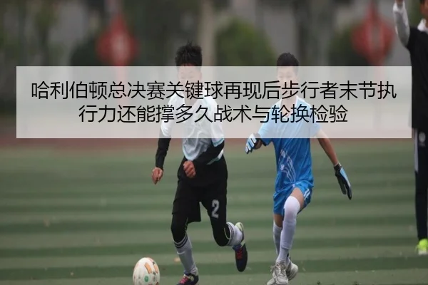 ha-li-bo-dun-zong-jue-sai-guan-jian-qiu-zai-xian-hou-bu-xing-zhe-mo-jie-zhi-xing-li-hai-neng-cheng-duo-jiu-zhan-shu-yu-2-925.jpg