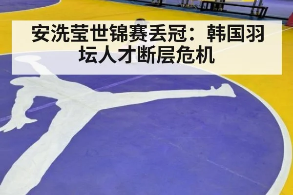 安洗莹世锦赛丢冠：韩国羽坛人才断层危机