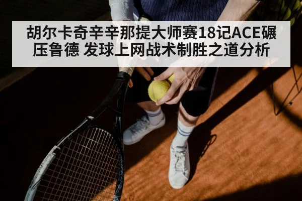 胡尔卡奇辛辛那提大师赛18记ACE碾压鲁德 发球上网战术制胜之道分析