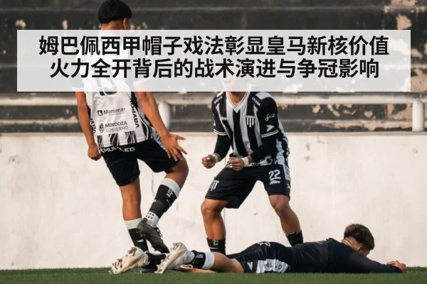 姆巴佩西甲帽子戏法彰显皇马新核价值 火力全开背后的战术演进与争冠影响