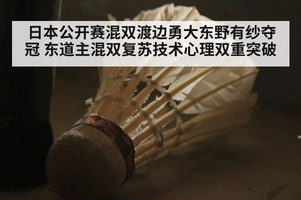 日本公开赛混双渡边勇大东野有纱夺冠 东道主混双复苏技术心理双重突破