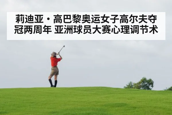 莉迪亚·高巴黎奥运女子高尔夫夺冠两周年 亚洲球员大赛心理调节术