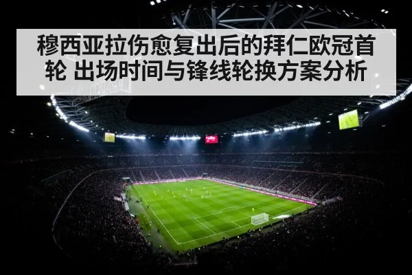 穆西亚拉伤愈复出后的拜仁欧冠首轮 出场时间与锋线轮换方案分析