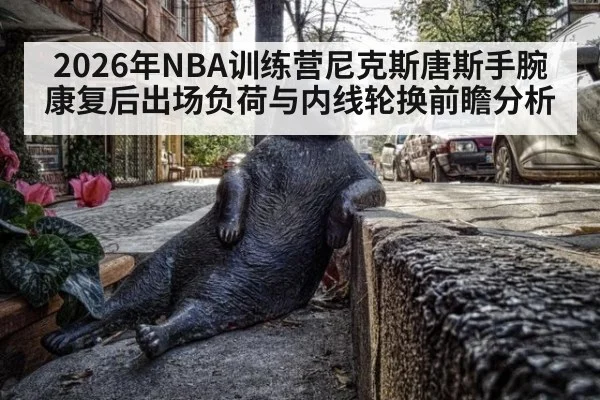 2026年NBA训练营尼克斯唐斯手腕康复后出场负荷与内线轮换前瞻分析