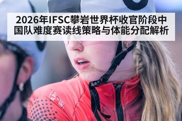 2026年IFSC攀岩世界杯收官阶段中国队难度赛读线策略与体能分配解析
